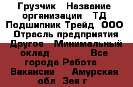 Грузчик › Название организации ­ ТД Подшипник Трейд, ООО › Отрасль предприятия ­ Другое › Минимальный оклад ­ 35 000 - Все города Работа » Вакансии   . Амурская обл.,Зея г.